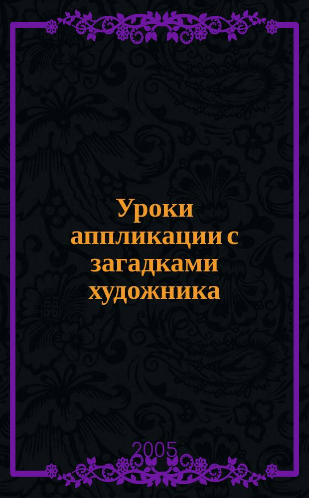 Уроки аппликации с загадками художника : книга для занятий с детьми младшего и среднего возраста