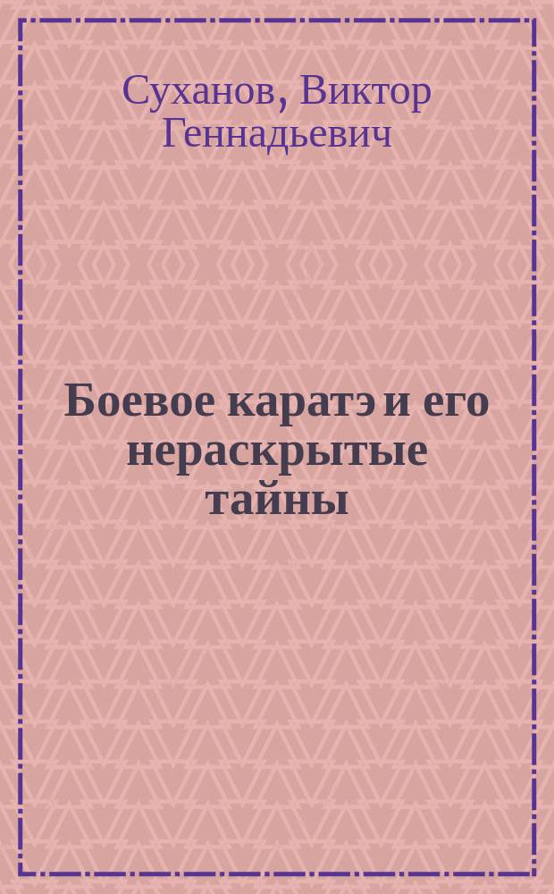 Боевое каратэ и его нераскрытые тайны : техника передвижений. Построение боя. Теория дистанции. Бой с несколькими противниками. Каратэ-способ мышления : книга-тренер