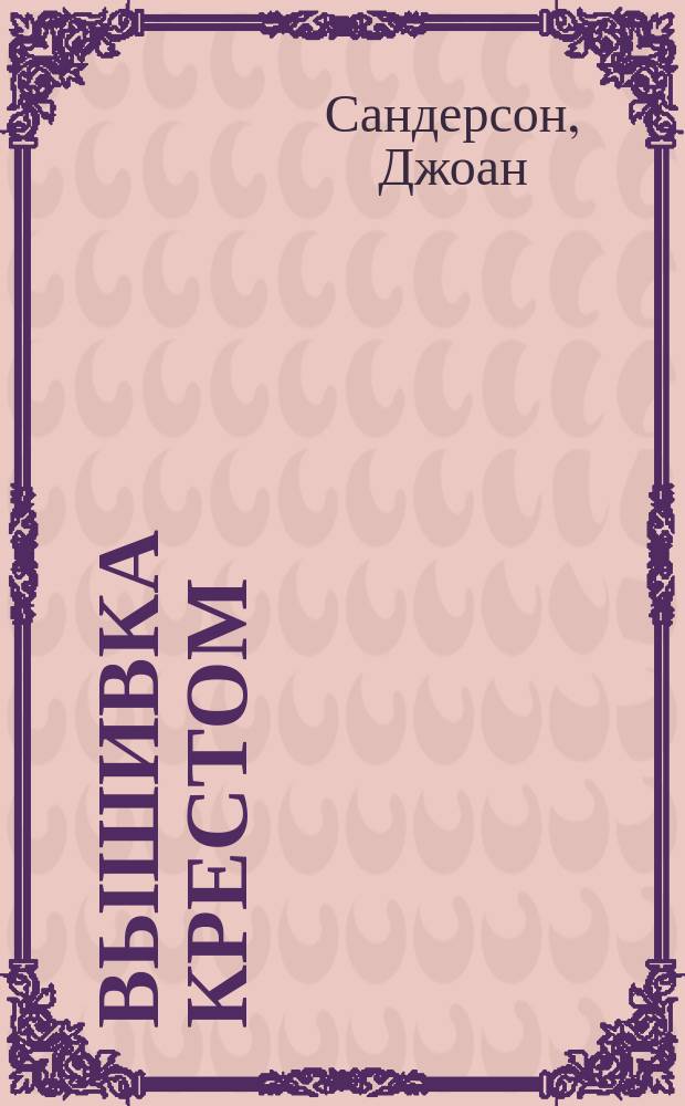 Вышивка крестом : цветочные узоры : большая коллекция для рукодельниц