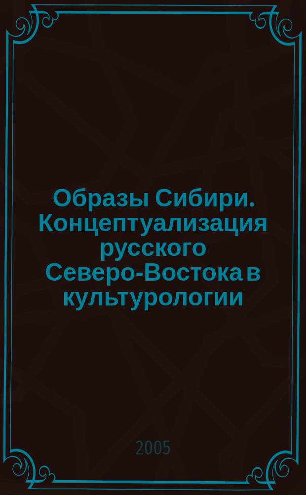 Образы Сибири. Концептуализация русского Северо-Востока в культурологии = Sibirienbilder. Konzeptualisierungen des russischen Nord-Ostens in den kulturwissenschaften : научные доклады