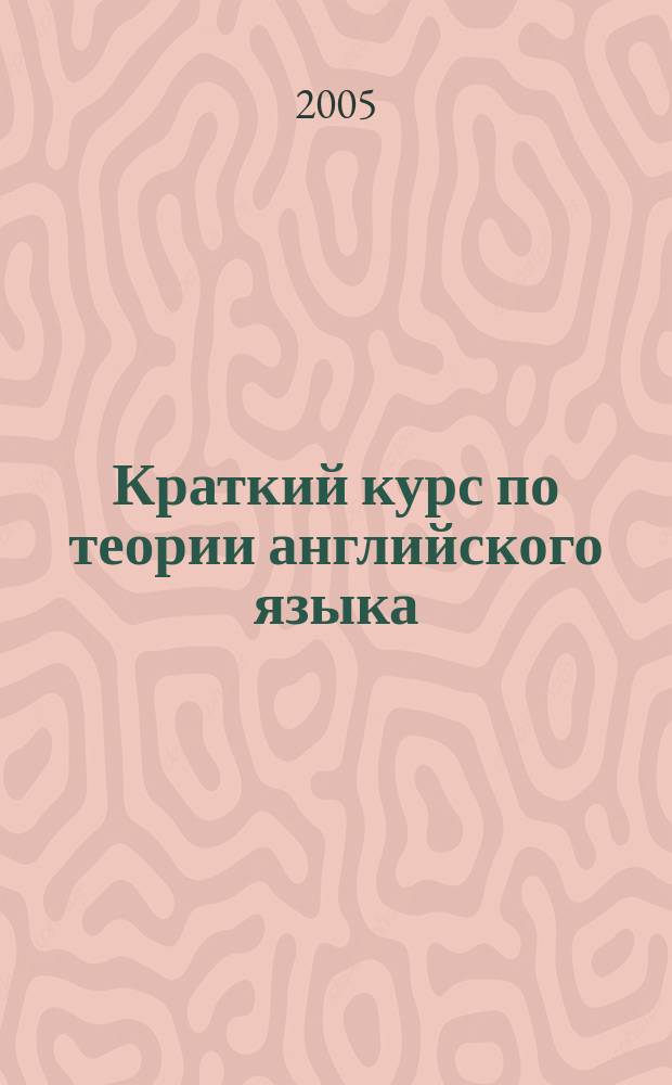 Краткий курс по теории английского языка : история, фонетика, грамматика английского языка : для студентов, изучающих английский язык в качестве второй специальности