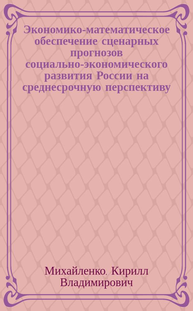 Экономико-математическое обеспечение сценарных прогнозов социально-экономического развития России на среднесрочную перспективу : автореф. дис. на соиск. учен. степ. к.э.н. : спец. 08.00.05
