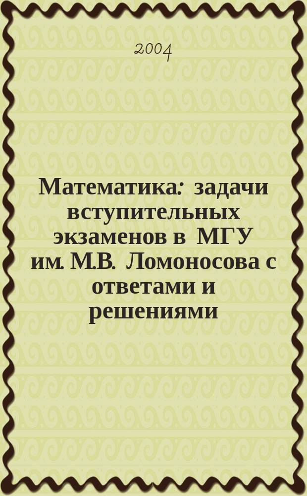 Математика : задачи вступительных экзаменов в МГУ им. М.В. Ломоносова с ответами и решениями (1999-2004 гг.)