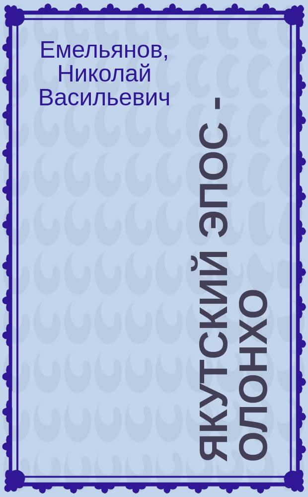 Якутский эпос - олонхо : учебное пособие для русскоязычных студентов по курсу "Якутская литература и фольклор" : учебно-методическое пособие для студентов высших учебных заведений, обучающихся по специальности 021700 "Филология", специализациям "Русский язык и литература" и "Языки и литературы народов России"