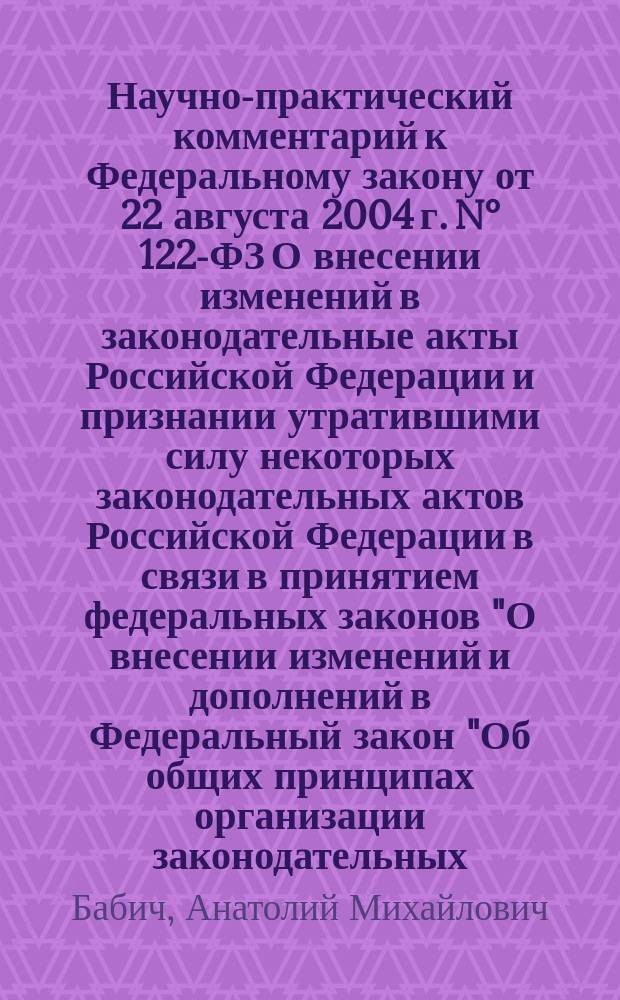 Научно-практический комментарий к Федеральному закону от 22 августа 2004 г. N° 122-ФЗ О внесении изменений в законодательные акты Российской Федерации и признании утратившими силу некоторых законодательных актов Российской Федерации в связи в принятием федеральных законов "О внесении изменений и дополнений в Федеральный закон "Об общих принципах организации законодательных (представительных) и исполнительных органов государственной власти субъектов Российской Федерации" и "Об общих принципах организации местного самоуправления в Российской Федерации" : (социально-экономический аспект)