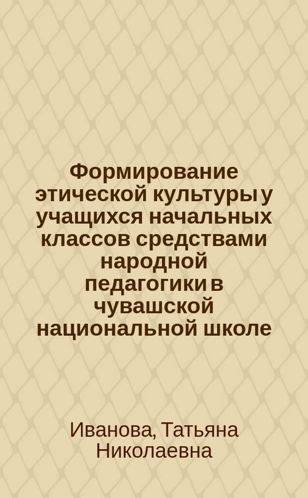 Формирование этической культуры у учащихся начальных классов средствами народной педагогики в чувашской национальной школе : автореф. дис. на соиск. учен. степ. к.п.н. : спец. 13.00.01