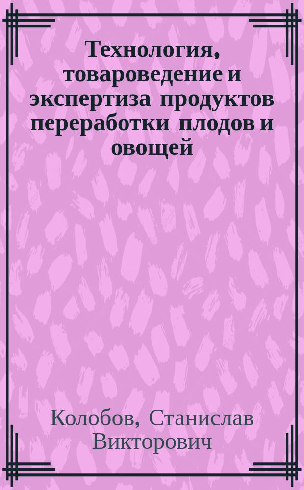Технология, товароведение и экспертиза продуктов переработки плодов и овощей : учебное пособие для студентов кооперативных высших учебных заведений по специальности "Товароведение и экспертиза товаров (По областям применения)"
