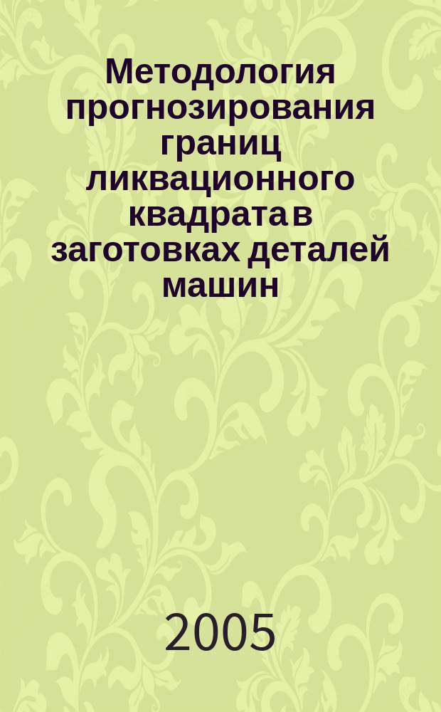 Методология прогнозирования границ ликвационного квадрата в заготовках деталей машин : монография