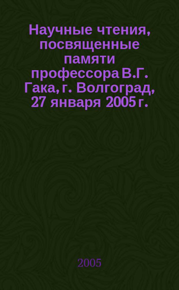 Научные чтения, посвященные памяти профессора В.Г. Гака, г. Волгоград, 27 января 2005 г. : сборник статей : посвящается 25-летию Волгогр. гос. университета