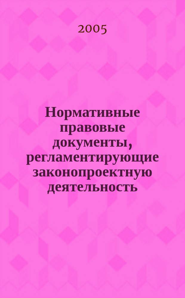 Нормативные правовые документы, регламентирующие законопроектную деятельность : сборник нормативных правовых документов и методических материалов
