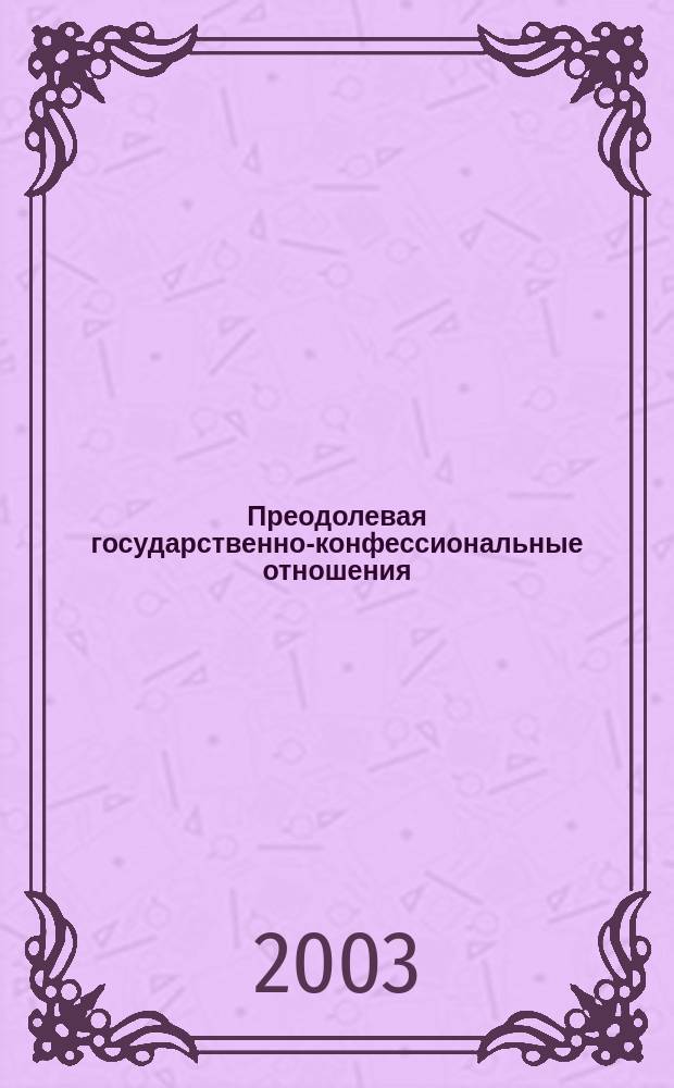 Преодолевая государственно-конфессиональные отношения : сборник статей