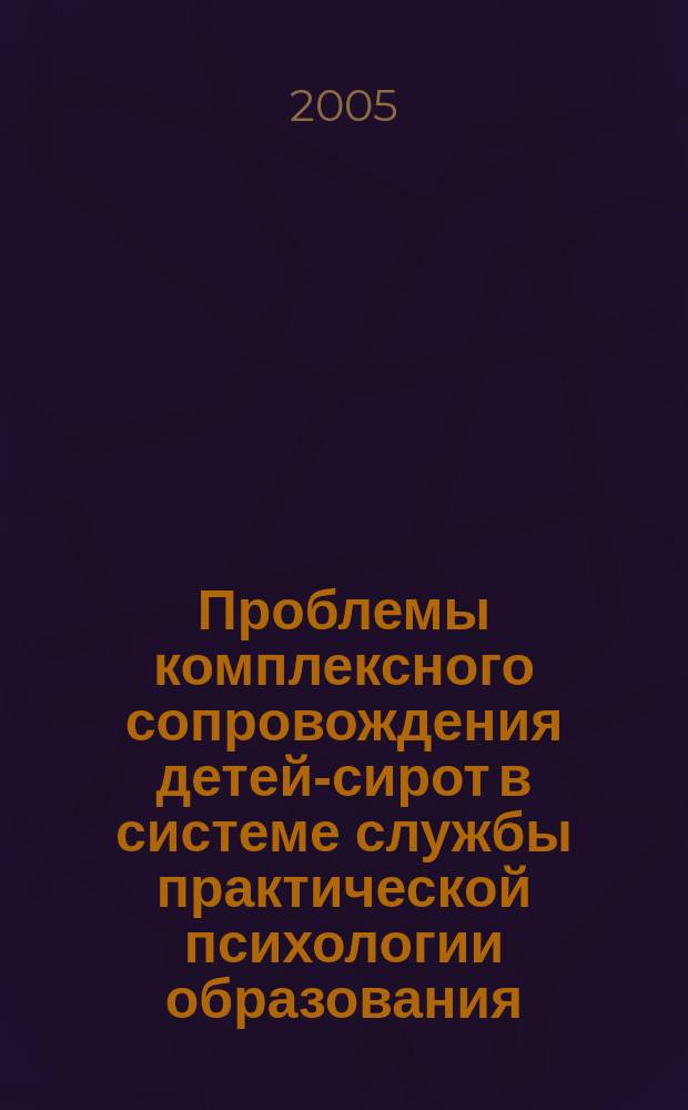 Проблемы комплексного сопровождения детей-сирот в системе службы практической психологии образования : практическое пособие