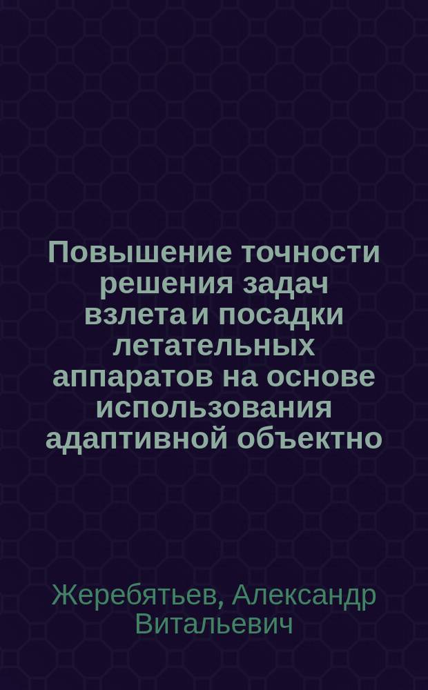 Повышение точности решения задач взлета и посадки летательных аппаратов на основе использования адаптивной объектно - ориентированной математической модели : автореф. дис. на соиск. учен. степ. к.т.н. : спец. 05.22.14