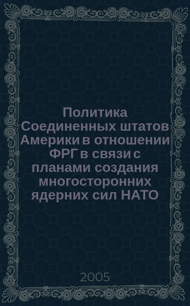 Политика Соединенных штатов Америки в отношении ФРГ в связи с планами создания многосторонних ядерних сил НАТО (1960-1966 гг.) : автореф. дис. на соиск. учен. степ. к.ист.н. : спец. 07.00.03