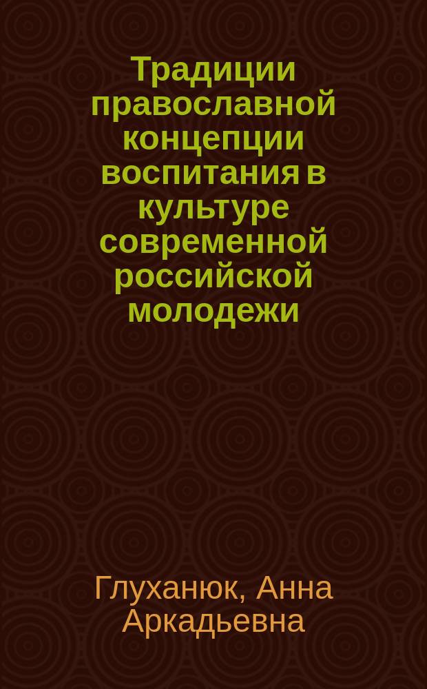 Традиции православной концепции воспитания в культуре современной российской молодежи : автореф. дис. на соиск. учен. степ. к.культуролог.н. : спец. 24.00.01