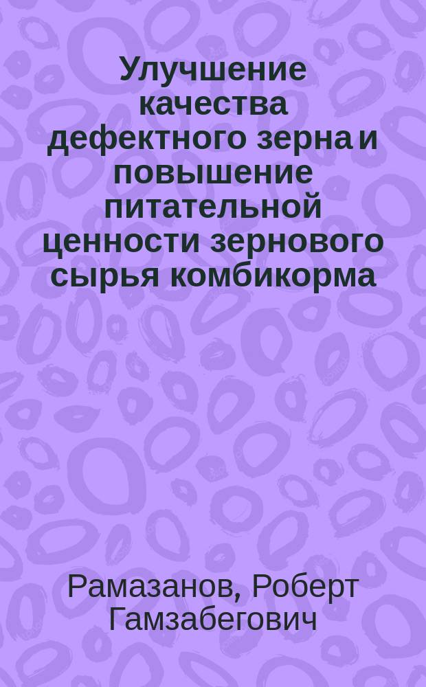 Улучшение качества дефектного зерна и повышение питательной ценности зернового сырья комбикорма : автореф. дис. на соиск. учен. степ. к.т.н. : спец. 05.18.01