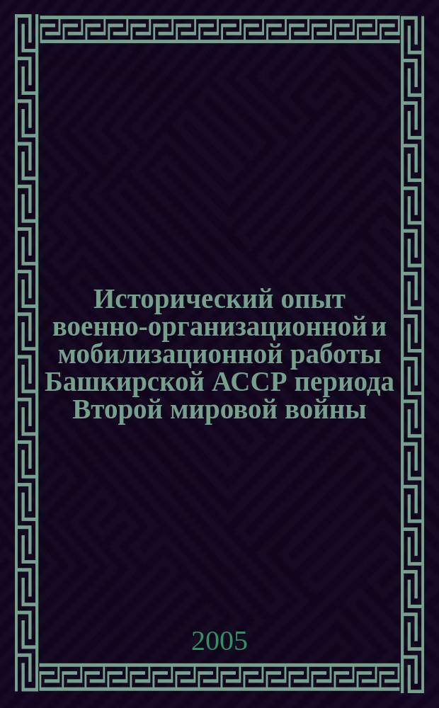 Исторический опыт военно-организационной и мобилизационной работы Башкирской АССР периода Второй мировой войны : монография
