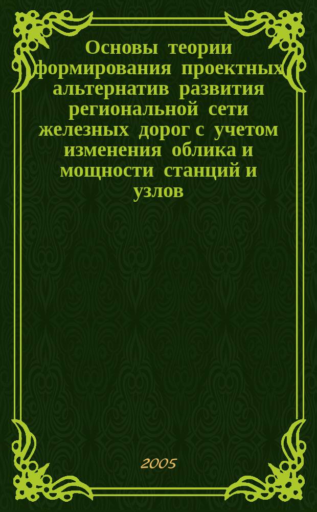Основы теории формирования проектных альтернатив развития региональной сети железных дорог с учетом изменения облика и мощности станций и узлов