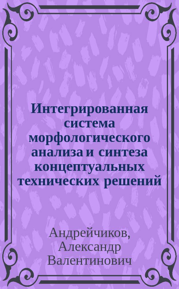 Интегрированная система морфологического анализа и синтеза концептуальных технических решений : монография