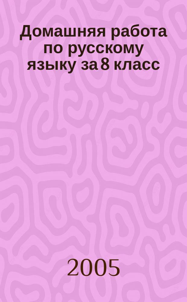 Домашняя работа по русскому языку за 8 класс : к учебнику "Русский язык: Учеб. для 8 кл. общеобразоват. учреждений/ С.Г. Бархударов, С.Е. Крючков, Л.Ю. Максимов и др.- 22-27-е изд.- М.: Просвещение, 2000-2004" : учебно-методическое пособие