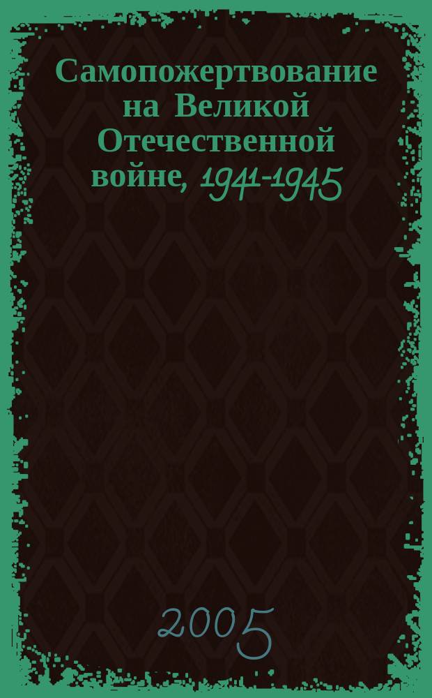 Самопожертвование на Великой Отечественной войне, 1941-1945 : описание подвигов воинов, закрывших своим телом амбразуры вражеских огневых точек