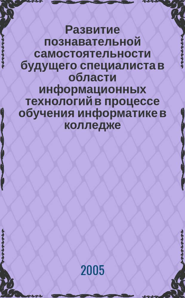 Развитие познавательной самостоятельности будущего специалиста в области информационных технологий в процессе обучения информатике в колледже : автореф. дис. на соиск. учен. степ. к.п.н. : спец. 13.00.02
