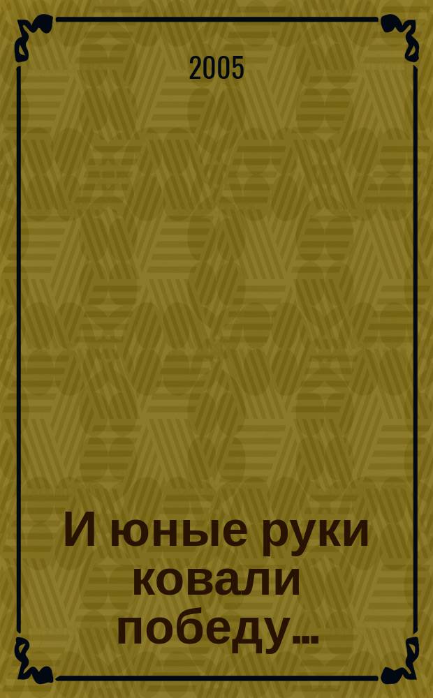 И юные руки ковали победу... : о сотрудниках и учащихся Челябинского ремесленного училища N 2, выпускавших мины и снаряды в годы Великой Отечественной войны и принимавших непосредственное участие в боевых действиях : сборник
