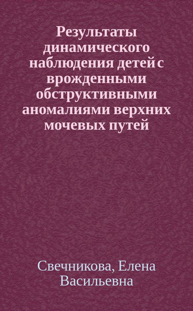 Результаты динамического наблюдения детей с врожденными обструктивными аномалиями верхних мочевых путей : автореф. дис. на соиск. учен. степ. к.м.н. : спец. 14.00.09