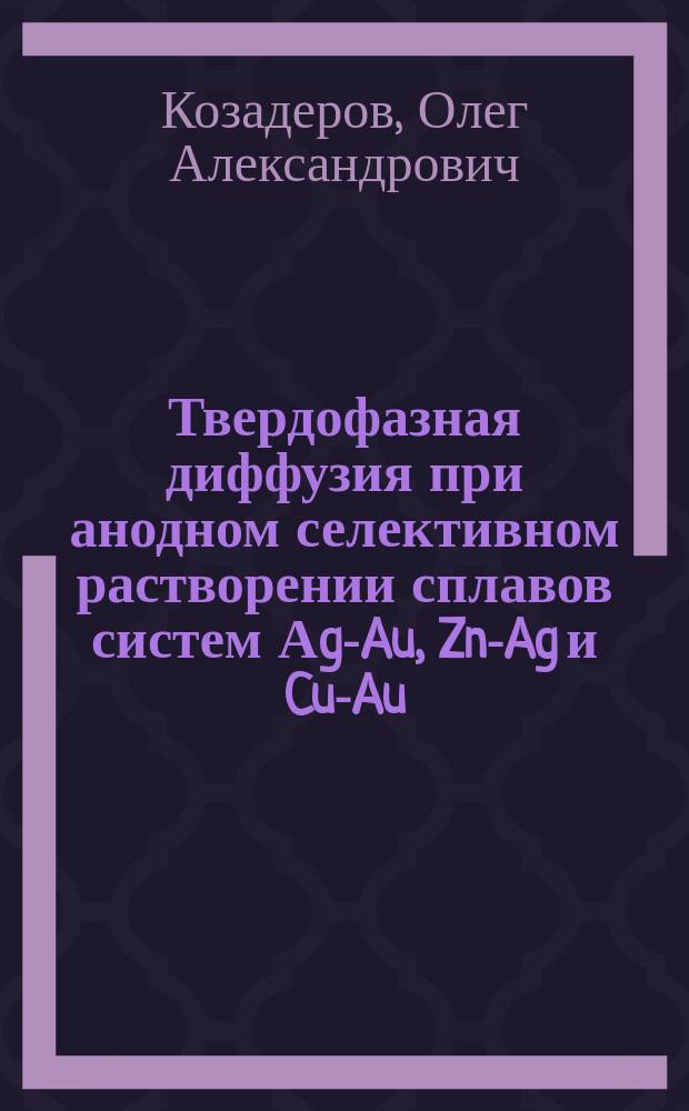 Твердофазная диффузия при анодном селективном растворении сплавов систем Аg-Au, Zn-Ag и Cu-Au : автореф. дис. на соиск. учен. степ.к.х.н. : спец. 02.00.05