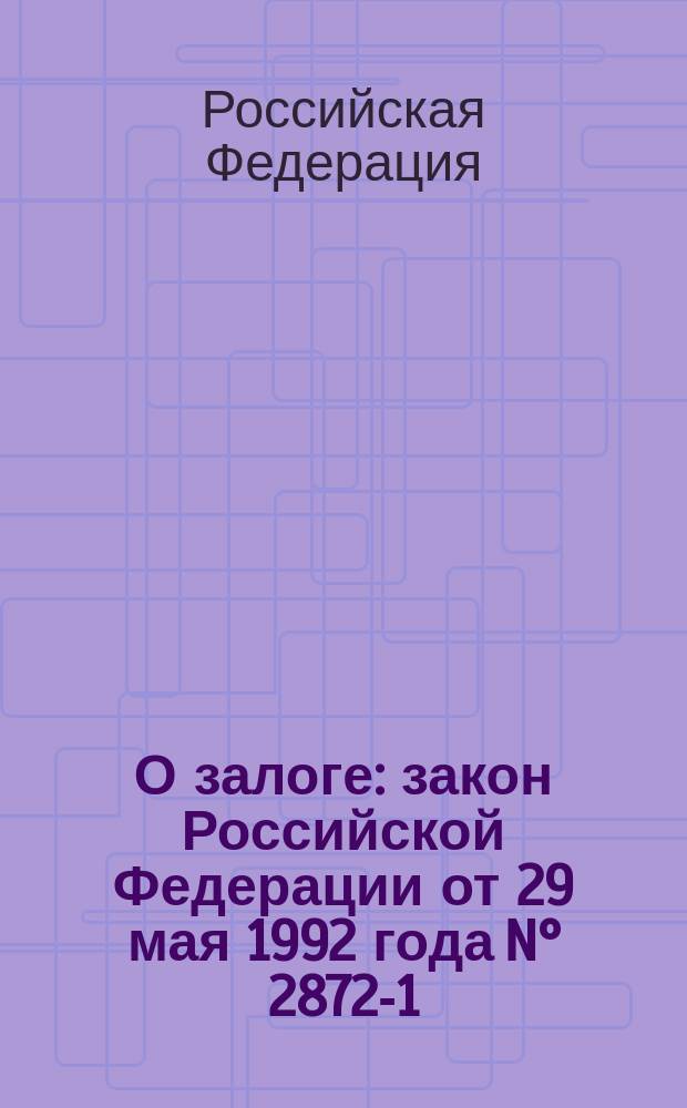 О залоге : закон Российской Федерации от 29 мая 1992 года N° 2872-1