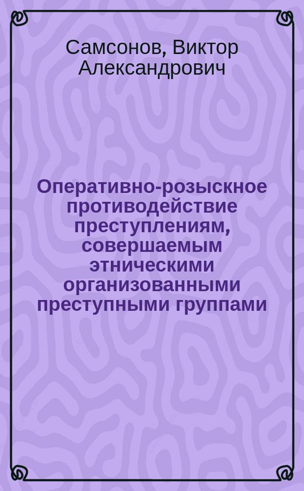 Оперативно-розыскное противодействие преступлениям, совершаемым этническими организованными преступными группами : (По материалам Восточно-Сиб. и Дальневост. регионов) : автореф. дис. на соиск. учен. степ. к.ю.н. : спец. 12.00.09