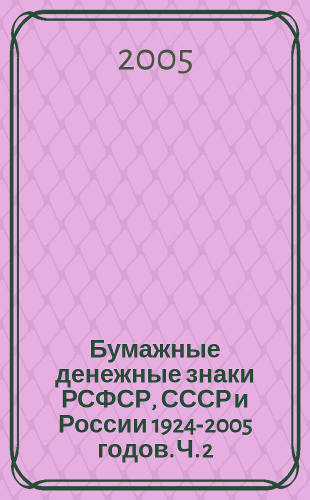 Бумажные денежные знаки РСФСР, СССР и России 1924-2005 годов. Ч. 2 : Государственные бумажные денежные знаки СССР и России 1924-2005 годов