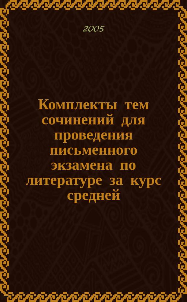 Комплекты тем сочинений для проведения письменного экзамена по литературе за курс средней (полной) школы в 2004/2005 учебном году