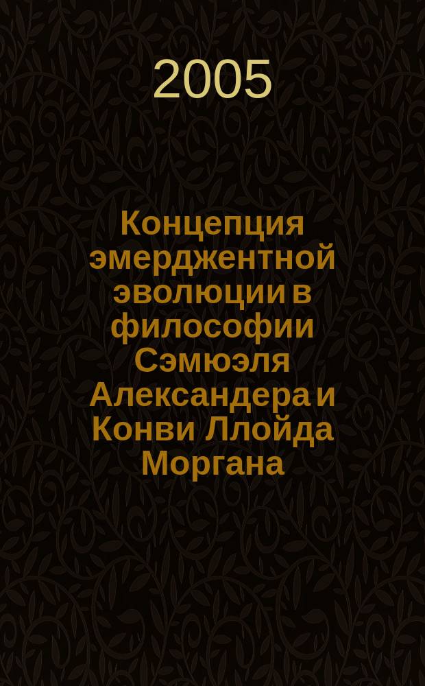 Концепция эмерджентной эволюции в философии Сэмюэля Александера и Конви Ллойда Моргана : автореф. дис. на соиск. учен. степ. к.филос.н. : спец. 09.00.03