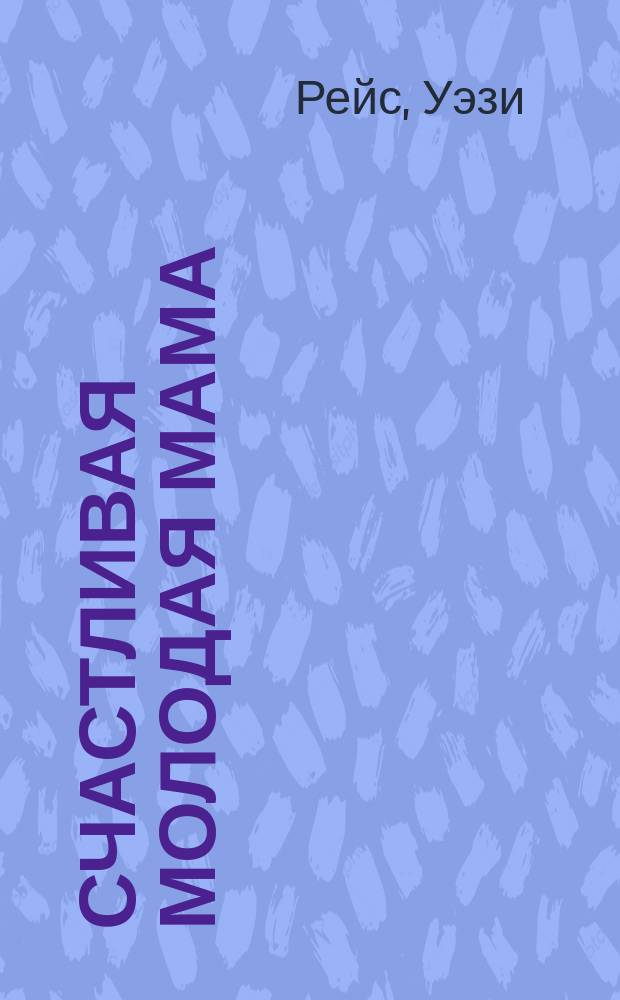 Счастливая молодая мама : советы врача, питание во время грудного вскармливания, восстановление после родов, психологическая помощь, домашняя аптечка, уход за новорожденным