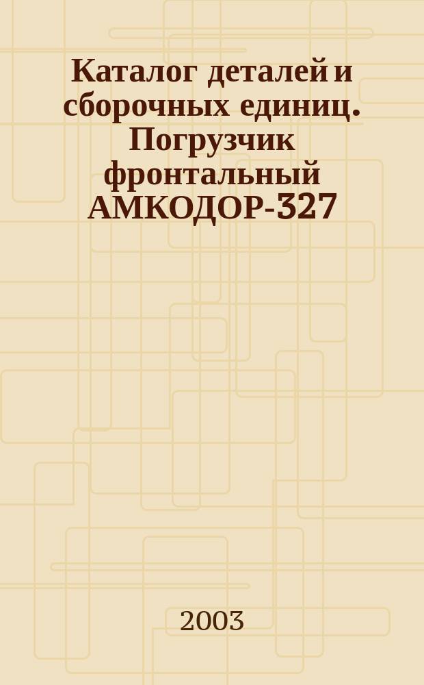 Каталог деталей и сборочных единиц. Погрузчик фронтальный АМКОДОР-327 (ТО-18Д)
