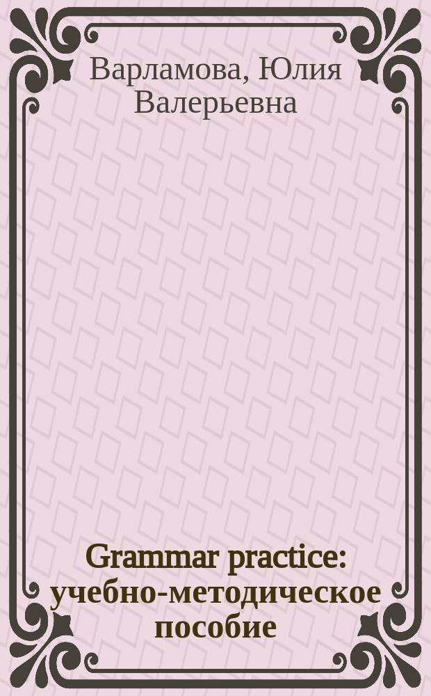 Grammar practice : учебно-методическое пособие : для студентов филологических факультетов, изучающих английский язык как второй иностранный соответственно уровню Intermediate, Upper-Intermediate