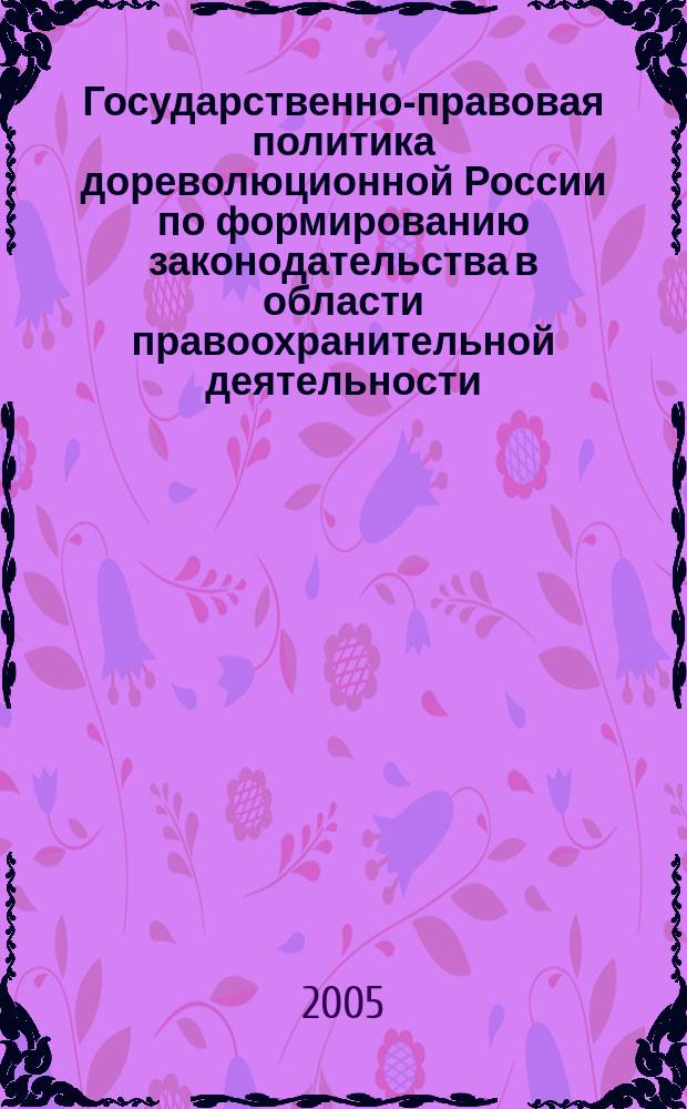 Государственно-правовая политика дореволюционной России по формированию законодательства в области правоохранительной деятельности : автореф. дис. на соиск. учен. степ. к.ю.н. : спец. 12.00.01
