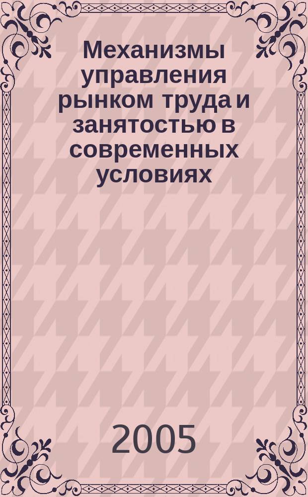 Механизмы управления рынком труда и занятостью в современных условиях : автореф. дис. на соиск. учен. степ. к.э.н. : спец. 08.00.05