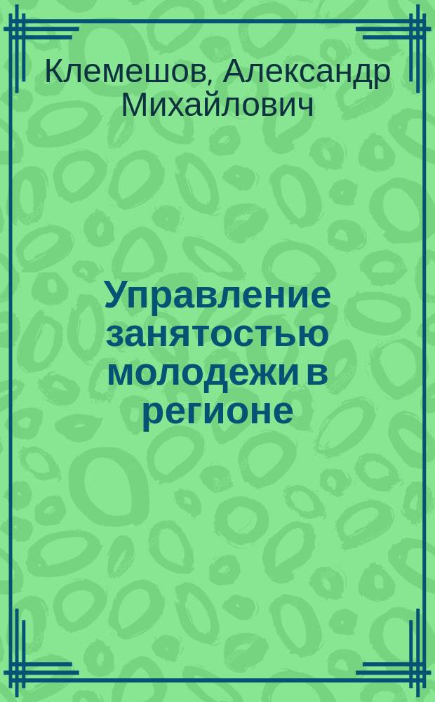 Управление занятостью молодежи в регионе : автореф. дис. на соиск. учен. степ. к.э.н. : спец. 08.00.05