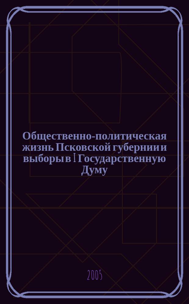 Общественно-политическая жизнь Псковской губернии и выборы в I Государственную Думу : автореф. дис. на соиск. учен. степ. к.ист.н. : спец. 07.00.02