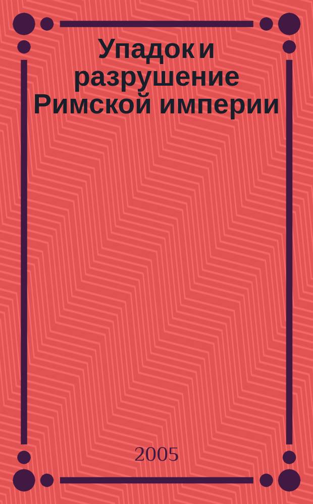 Упадок и разрушение Римской империи = The decline and fall of the Roman empire