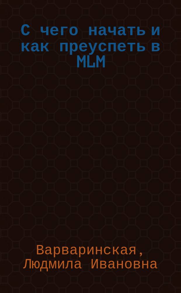 С чего начать и как преуспеть в MLM : практические рекомендации по успешному построению бизнеса