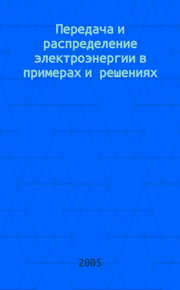 Передача и распределение электроэнергии в примерах и решениях : база необходимых знаний для подготовки бакалавров, дипломированных специалистов : учебное пособие для студентов, обучающихся по направлению 650900 - Электроэнергетика
