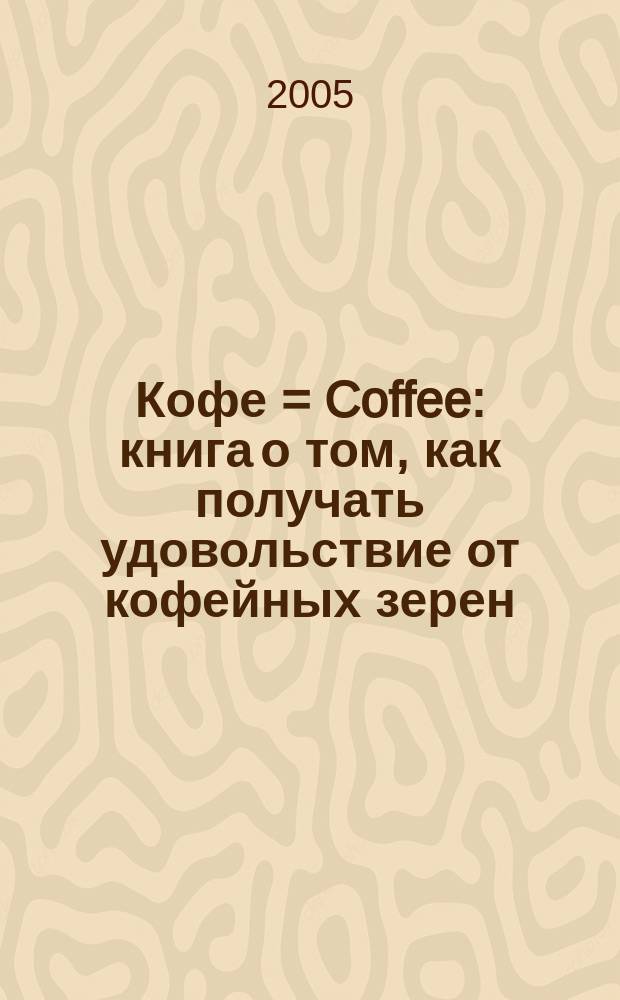 Кофе = Coffee : книга о том, как получать удовольствие от кофейных зерен