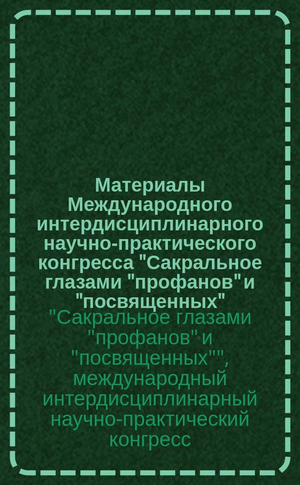 Материалы Международного интердисциплинарного научно-практического конгресса "Сакральное глазами "профанов" и "посвященных", Москва, 21-30 июня 2004 г. = Proceedings of the International interdisciplinary scientific and practical congress "Sacral through the eyes of the "lay" and the "initiated", Moscow, June 21-30, 2004