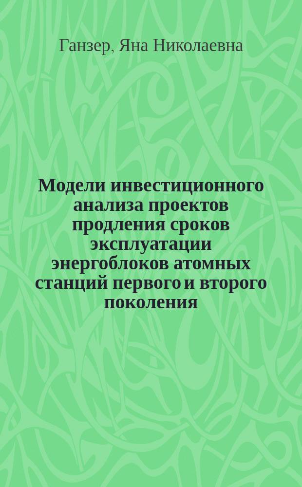 Модели инвестиционного анализа проектов продления сроков эксплуатации энергоблоков атомных станций первого и второго поколения : автореф. дис. на соиск. учен. степ. к.э.н. : спец. 08.00.05