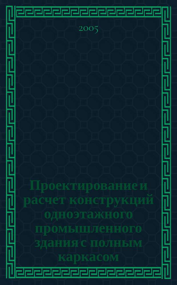Проектирование и расчет конструкций одноэтажного промышленного здания с полным каркасом : учебное пособие