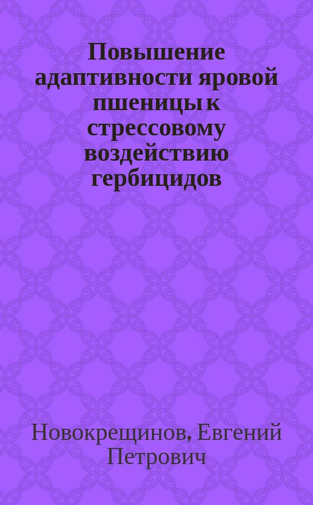 Повышение адаптивности яровой пшеницы к стрессовому воздействию гербицидов : автореф. дис. на соиск. учен. степ. к.с.-х.н. : спец. 06.01.09