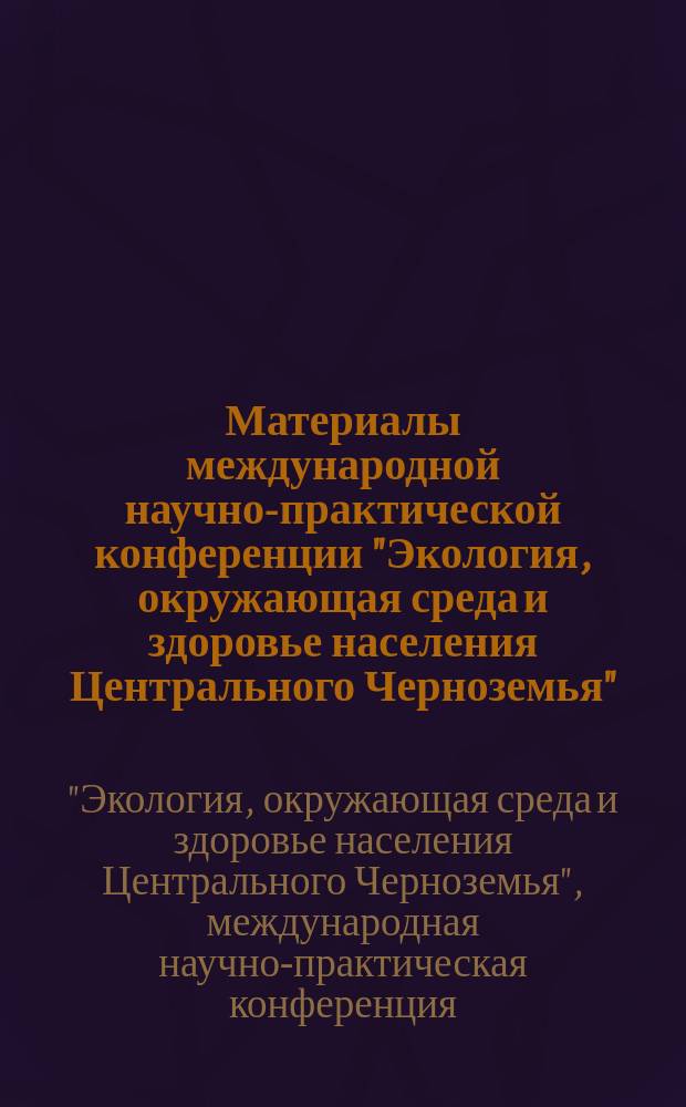 Материалы международной научно-практической конференции "Экология, окружающая среда и здоровье населения Центрального Черноземья", 15-17 июня 2005 года : в 2-х ч.